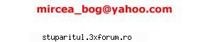 daca aveti probleme de logare si nu mai puteti intra pe forum puteti sa ma contactati la e-mailul de